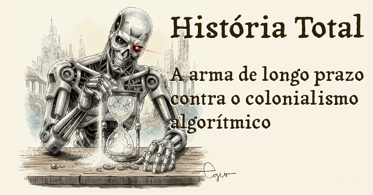 História Total: A arma de longo prazo contra o colonialismo algorítmico
